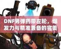 DNF男彈藥帶左輪，爆發(fā)力與精準(zhǔn)兼?zhèn)涞耐昝肋x擇