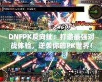 DNFPK反向扯：打造最強對戰體驗，逆襲你的PK世界！