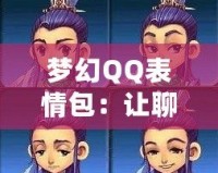 夢幻QQ表情包：讓聊天更生動有趣，表情背后的魔力