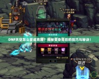 DNF天空怎么變成克隆？揭秘變身背后的技巧與秘訣！