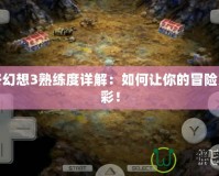 最終幻想3熟練度詳解：如何讓你的冒險更精彩！