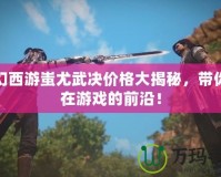 夢幻西游蚩尤武決價格大揭秘，帶你走在游戲的前沿！