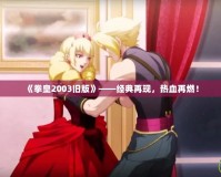 《拳皇2003舊版》——經(jīng)典再現(xiàn)，熱血再燃！