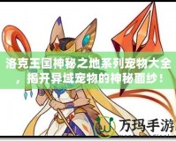 洛克王國神秘之地系列寵物大全，揭開異域寵物的神秘面紗！