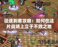 征途刺客攻略：如何在這片戰場上立于不敗之地