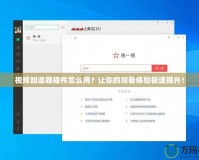 視頻加速器插件怎么用？讓你的觀看體驗極速提升！