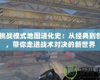 CF挑戰(zhàn)模式地圖進化史：從經(jīng)典到創(chuàng)新，帶你走進戰(zhàn)術對決的新世界