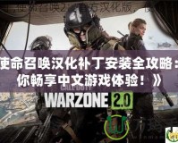 《使命召喚漢化補丁安裝全攻略：讓你暢享中文游戲體驗！》