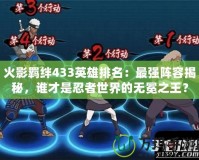 火影羈絆433英雄排名：最強陣容揭秘，誰才是忍者世界的無冕之王？
