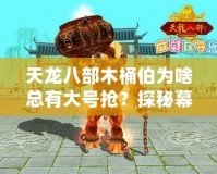 天龍八部木桶伯為啥總有大號搶？探秘幕后真相