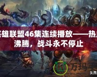 英雄聯盟46集連續播放——熱血沸騰，戰斗永不停止