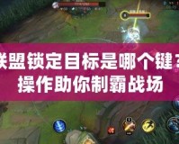 英雄聯(lián)盟鎖定目標(biāo)是哪個(gè)鍵？精準(zhǔn)操作助你制霸戰(zhàn)場