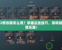 行會(huì)2修改器怎么用？掌握這些技巧，游戲輕松無限樂趣！