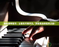 暴走鋼琴官方：讓音樂不再平凡，開啟耳朵的狂歡之旅！