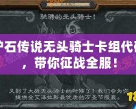 爐石傳說無頭騎士卡組代碼，帶你征戰(zhàn)全服！