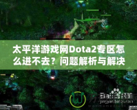 太平洋游戲網Dota2專區怎么進不去？問題解析與解決方案