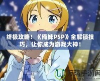 終極攻略！《俺妹PSP》全解鎖技巧，讓你成為游戲大神！