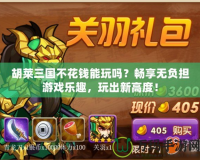 胡萊三國(guó)不花錢能玩嗎？暢享無(wú)負(fù)擔(dān)游戲樂(lè)趣，玩出新高度！