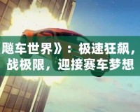 《飚車世界》：極速狂飆，挑戰極限，迎接賽車夢想