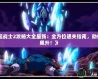 《命運戰士2攻略大全最新：全方位通關指南，助你戰力飆升！》