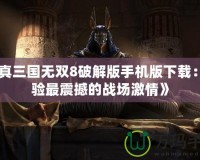 《真三國無雙8破解版手機版下載：體驗最震撼的戰場激情》
