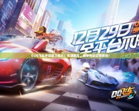 《QQ飛車手游版下載》：極速飆車，暢享指尖狂飆體驗！