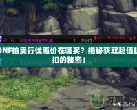 DNF拍賣行優(yōu)惠價在哪買？揭秘獲取超值折扣的秘密！