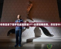 傳奇目錄下載手機版最新版——探索經典傳奇，盡在掌中！