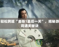 輕松跨越“羞辱1最后一關”，揭秘游戲通關秘訣