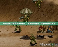 《合金彈頭6模擬器手機版》：經典射擊再現，掌中激戰盡在手中！