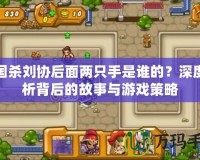 三國殺劉協后面兩只手是誰的？深度解析背后的故事與游戲策略