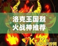 洛克王國烈火戰(zhàn)神推薦性格怎么選，助你打造最強(qiáng)戰(zhàn)力！