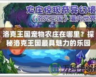 洛克王國寵物農莊在哪里？探秘洛克王國最具魅力的樂園！