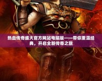 熱血傳奇盛大官方網站電腦版——帶你重溫經典，開啟全新傳奇之旅