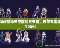 DNF最帥天空套戰(zhàn)靈天舞，展現(xiàn)完美戰(zhàn)斗風(fēng)采！