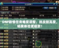 DNF劇情任務難度調整，挑戰新高度，暢爽體驗更極致！