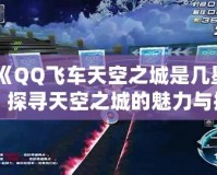 《QQ飛車天空之城是幾星？探尋天空之城的魅力與挑戰(zhàn)》