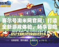 賽爾號淘米網官網：打造全新游戲體驗，暢享冒險樂趣！
