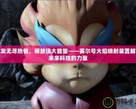 激發無盡熱情，釋放強大能量——賽爾號火焰噴射裝置解鎖未來科技的力量
