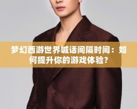 夢(mèng)幻西游世界喊話間隔時(shí)間：如何提升你的游戲體驗(yàn)？