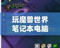 玩魔獸世界筆記本電腦推薦：暢享無縫游戲體驗，輕松應對極限挑戰！