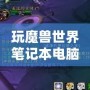 玩魔獸世界筆記本電腦推薦：暢享無縫游戲體驗，輕松應對極限挑戰(zhàn)！