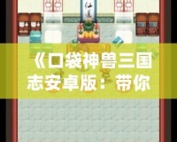 《口袋神獸三國志安卓版：帶你重溫三國，養(yǎng)成神獸，體驗(yàn)不一樣的策略之旅！》