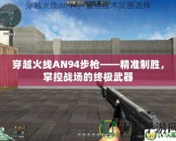 穿越火線AN94步槍——精準制勝，掌控戰(zhàn)場的終極武器