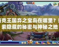 洛克王國(guó)棄之寶島在哪里？探索隱藏的秘密與神秘之地