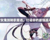 DNF女鬼劍轉職首選，打造你的最強戰斗力！