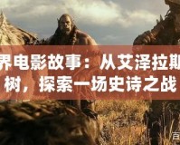 魔獸世界電影故事：從艾澤拉斯到大銀樹，探索一場史詩之戰