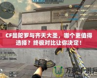 CF曼陀羅與齊天大圣，哪個更值得選擇？終極對比讓你決定！