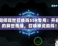 陰陽師現(xiàn)世召喚陣SSR專用：開啟你的異世奇緣，召喚神靈助陣！