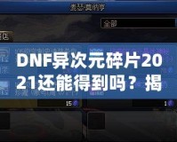 DNF異次元碎片2021還能得到嗎？揭秘稀有道具獲取途徑